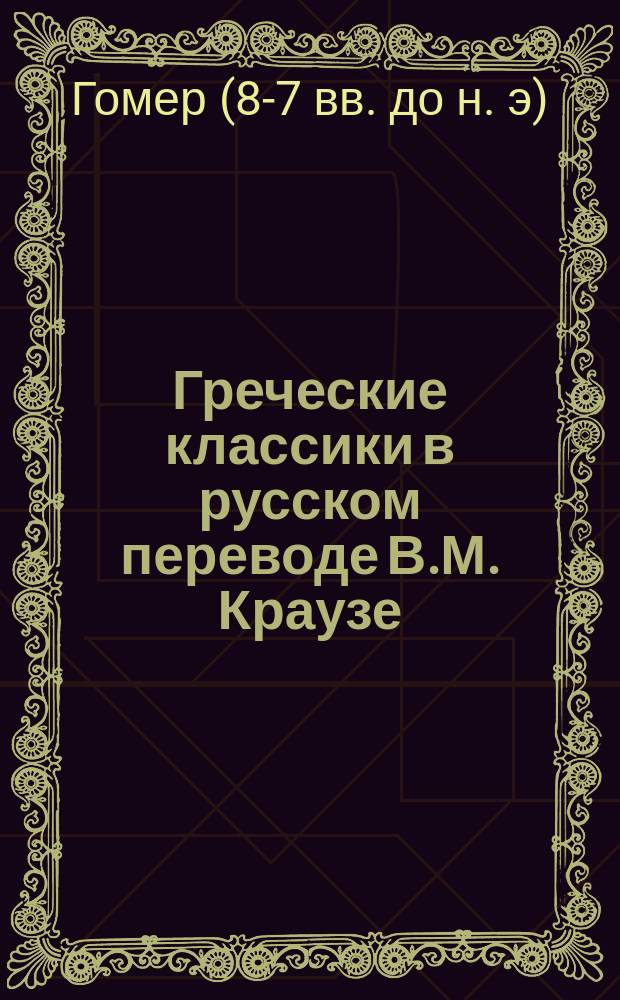 Греческие классики в русском переводе В.М. Краузе : Поэмы Гомера : Илиада и Одиссея. 1
