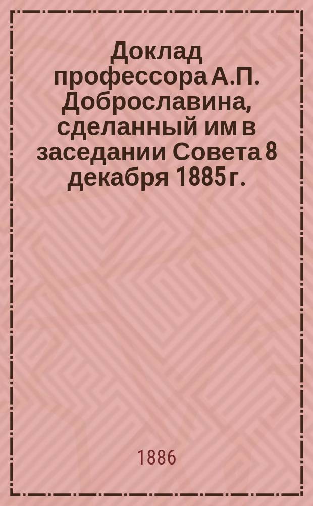 Доклад профессора А.П. Доброславина, сделанный им в заседании Совета 8 декабря 1885 г. : Об организации лаборатории для контроля пищевых продуктов