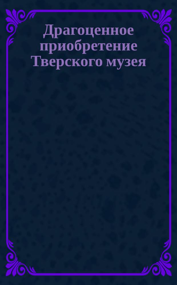 Драгоценное приобретение Тверского музея
