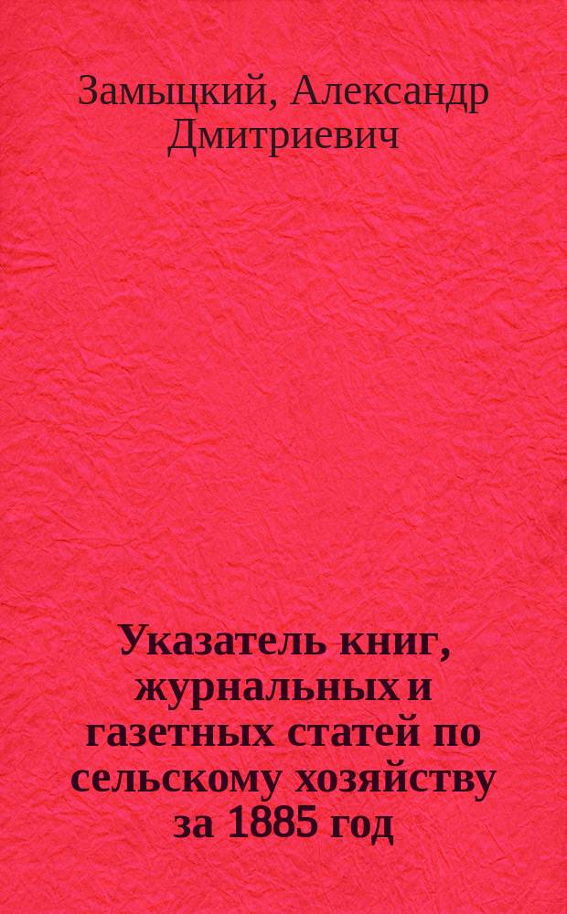 Указатель книг, журнальных и газетных статей по сельскому хозяйству за 1885 год