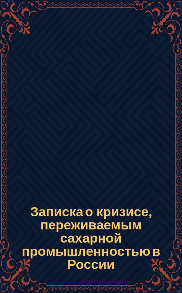 Записка [о кризисе, переживаемым сахарной промышленностью в России : С прил.. I-II