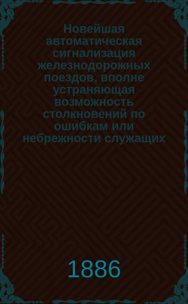 Новейшая автоматическая сигнализация железнодорожных поездов, вполне устраняющая возможность столкновений по ошибкам или небрежности служащих : Изобретатели: Арман Станиславович Ивановский и Павел Валентинович Биркле