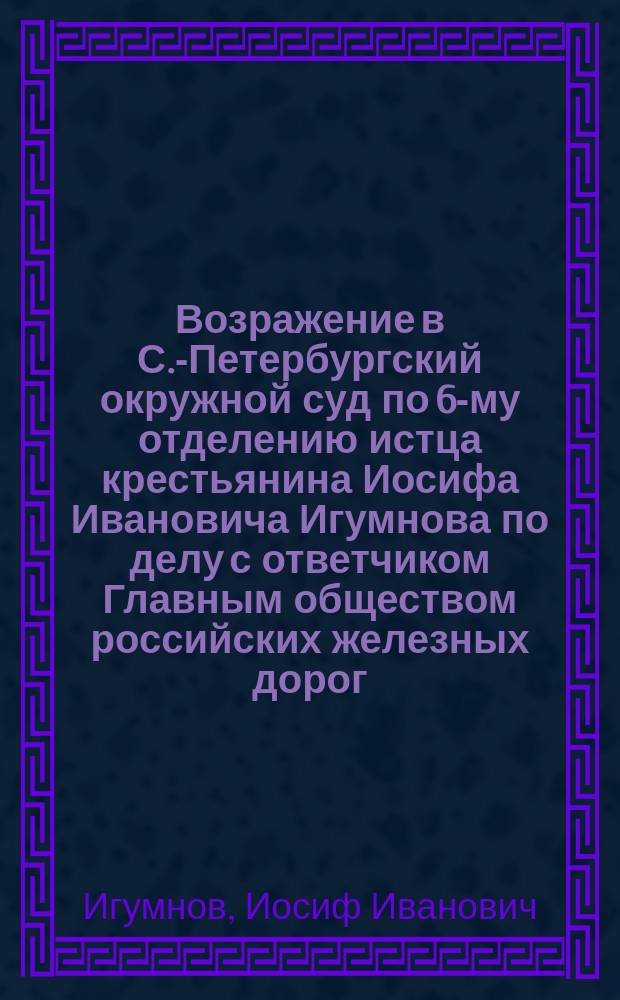 Возражение в С.-Петербургский окружной суд по 6-му отделению истца крестьянина Иосифа Ивановича Игумнова по делу с ответчиком Главным обществом российских железных дорог : (Дело № - 85 г. ст.)
