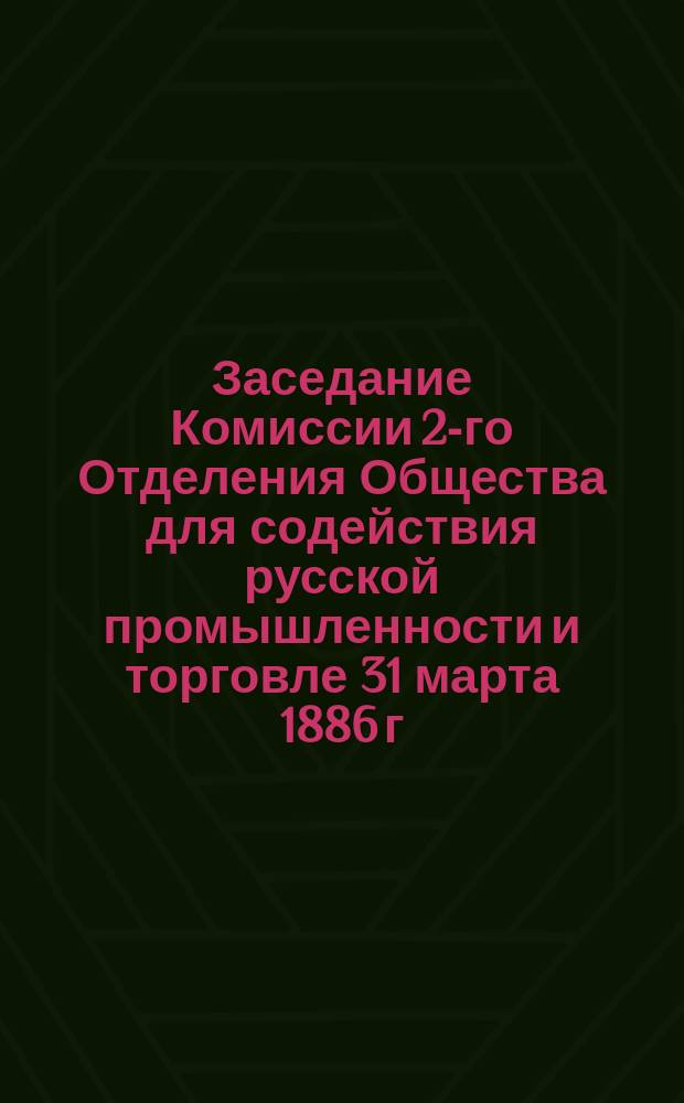 Заседание Комиссии 2-го Отделения Общества для содействия русской промышленности и торговле 31 марта 1886 г.