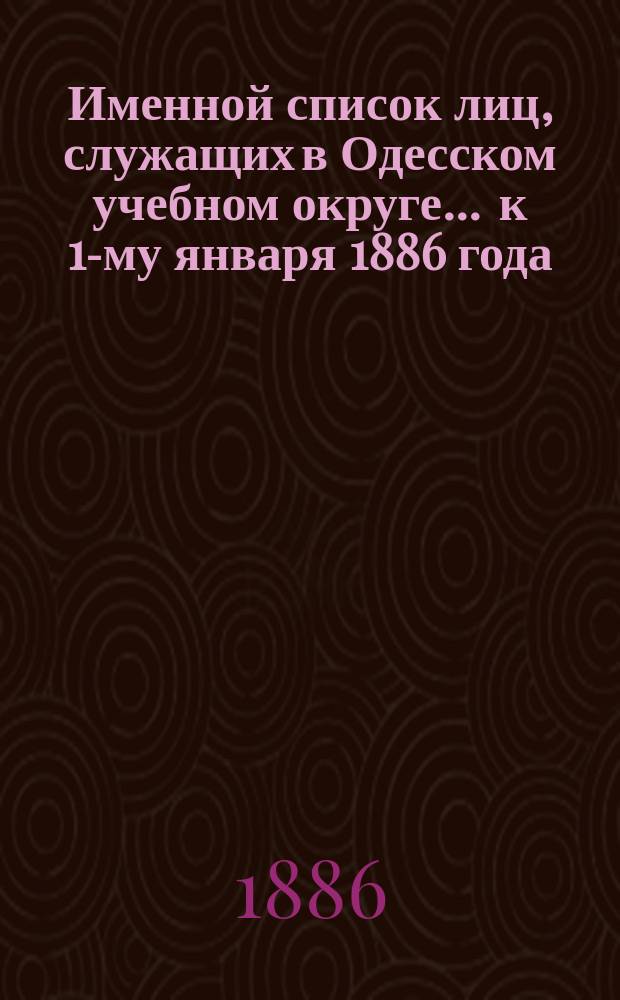 Именной список лиц, служащих в Одесском учебном округе... ... к 1-му января 1886 года