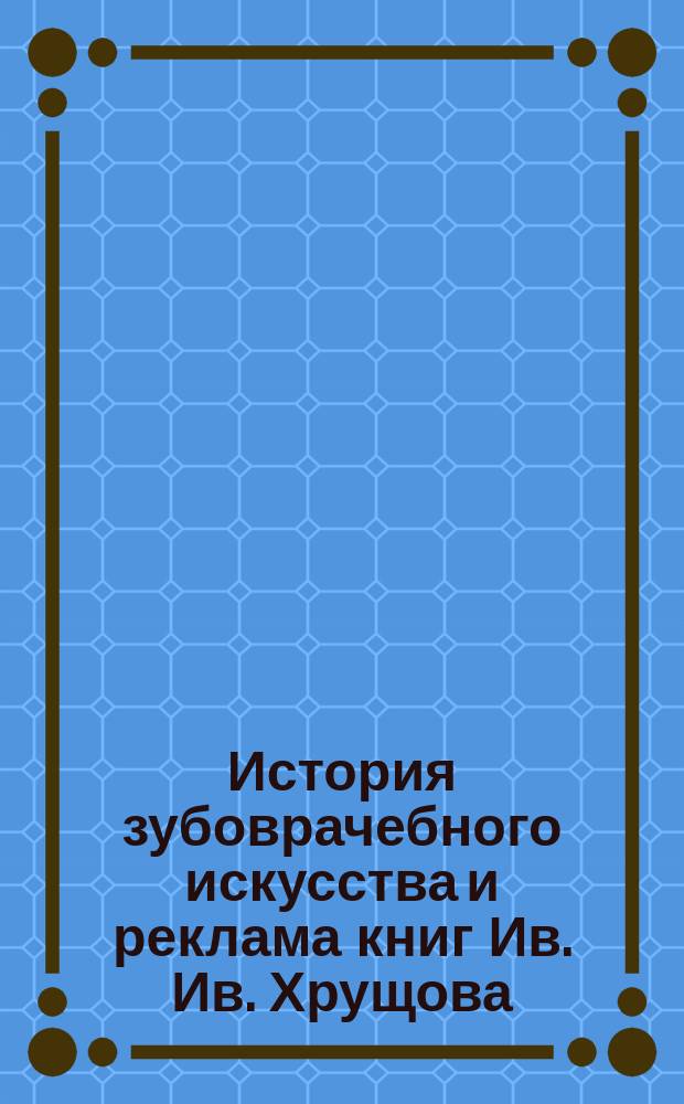 История зубоврачебного искусства [и реклама книг Ив. Ив. Хрущова
