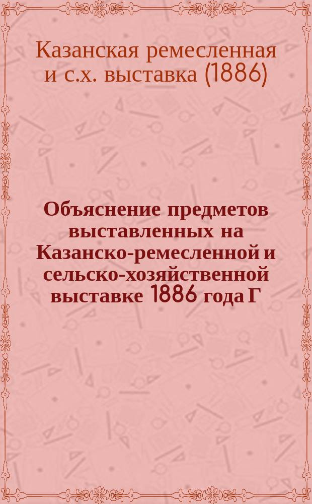 Объяснение предметов выставленных на Казанско-ремесленной и сельско-хозяйственной выставке 1886 года Г. Цейнер в Казани, дантистом С.-Петербургской медико-хирургической академии