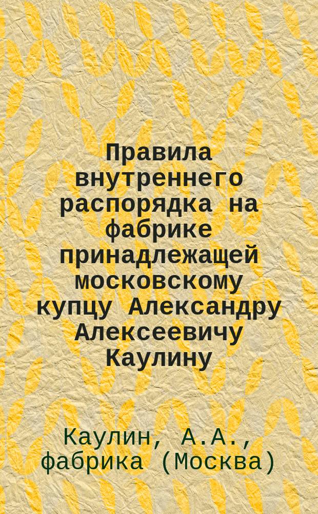 Правила внутреннего распорядка на фабрике принадлежащей московскому купцу Александру Алексеевичу Каулину