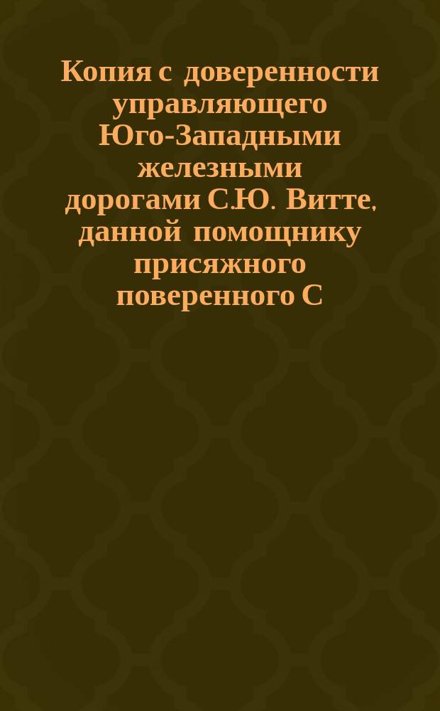 [Копия с доверенности управляющего Юго-Западными железными дорогами С.Ю. Витте, данной помощнику присяжного поверенного С.Н. Госевскому