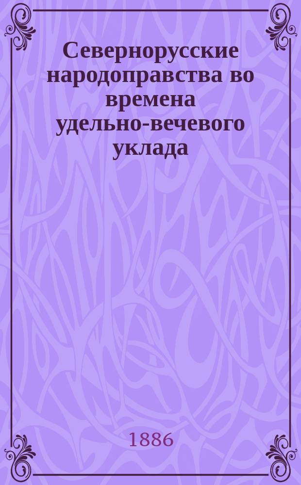 Севернорусские народоправства во времена удельно-вечевого уклада : (История Новгорода, Пскова и Вятки). Т. 1