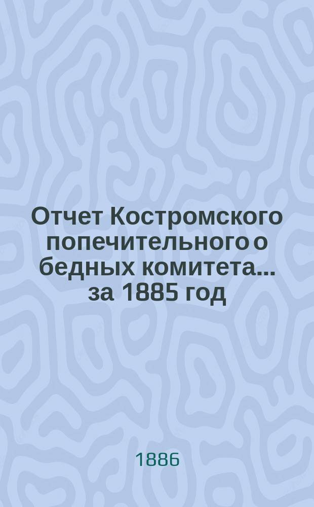 Отчет Костромского попечительного о бедных комитета... ... за 1885 год