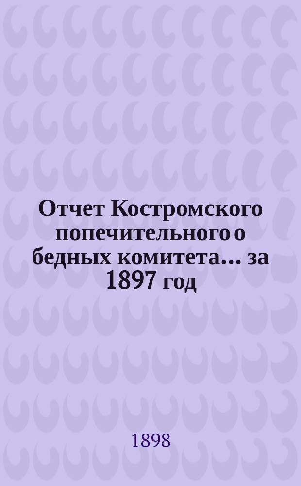 Отчет Костромского попечительного о бедных комитета... ... за 1897 год