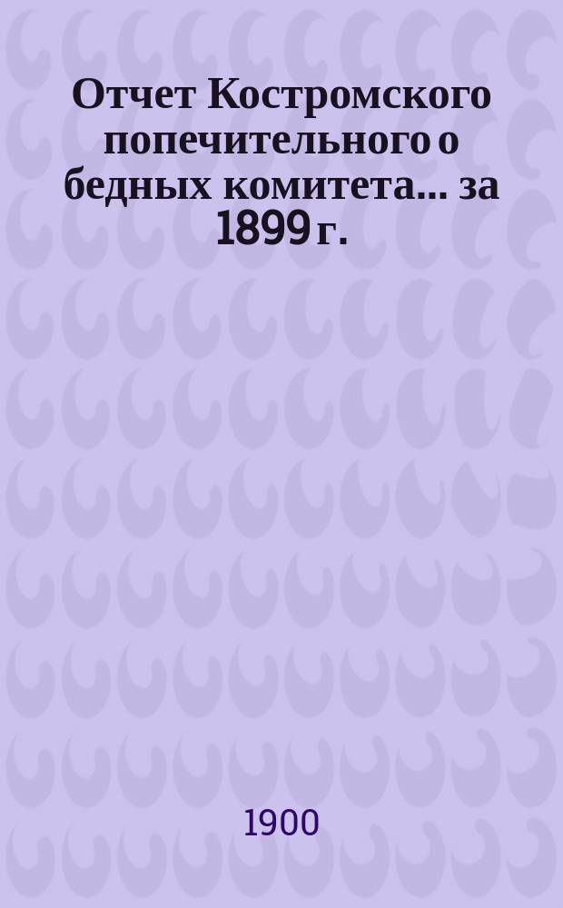 Отчет Костромского попечительного о бедных комитета... ... за 1899 г.
