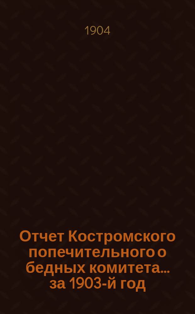Отчет Костромского попечительного о бедных комитета... ... за 1903-й год