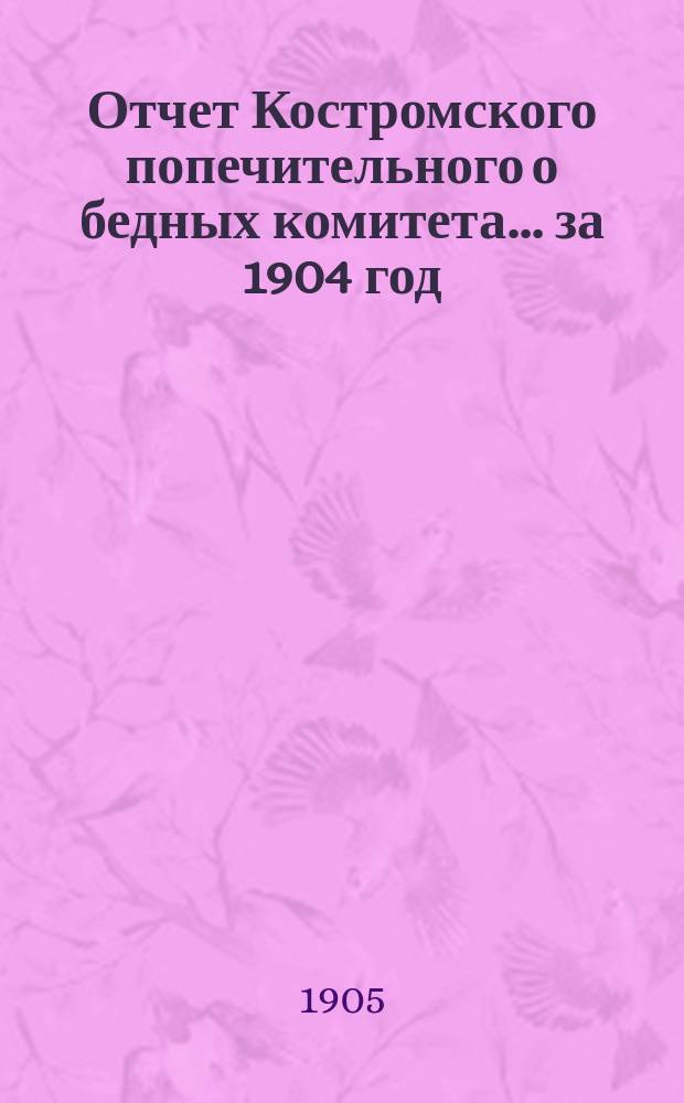 Отчет Костромского попечительного о бедных комитета... ... за 1904 год