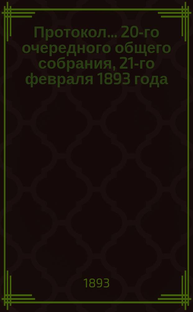 Протокол... ... 20-го очередного общего собрания, 21-го февраля 1893 года