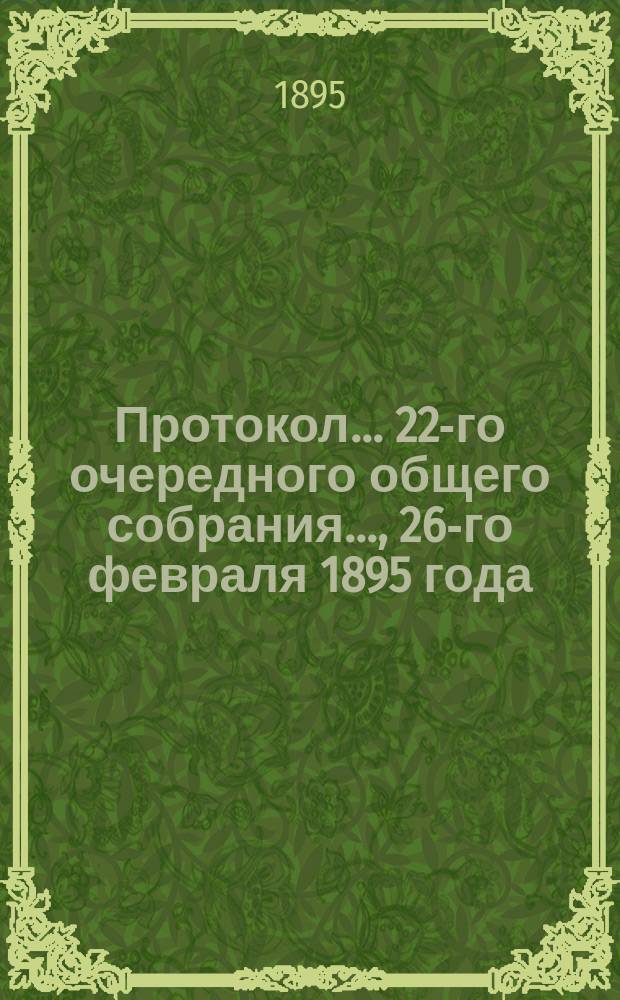 Протокол... ... 22-го очередного общего собрания..., 26-го февраля 1895 года