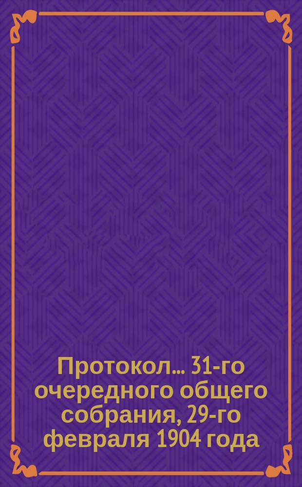 Протокол... ... 31-го очередного общего собрания, 29-го февраля 1904 года