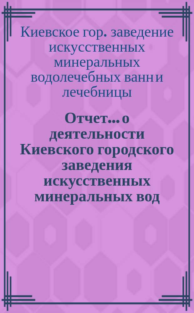 Отчет... о деятельности Киевского городского заведения искусственных минеральных вод, лечебных ванн и водолечебницы, арендуемого инженер-технологом В.С. Качала