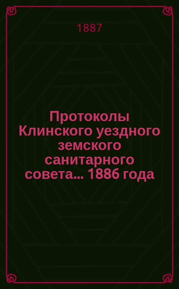 Протоколы Клинского уездного земского санитарного совета... ... 1886 года : ... 1886 года, медицинский отчет по Клинскому уезду и отчет по Солнечногорской лечебнице за 1885 г.