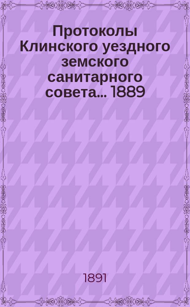 Протоколы Клинского уездного земского санитарного совета... ... 1889/90 года