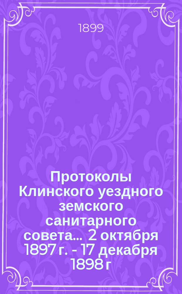 Протоколы Клинского уездного земского санитарного совета... ... 2 октября 1897 г. - 17 декабря 1898 г.