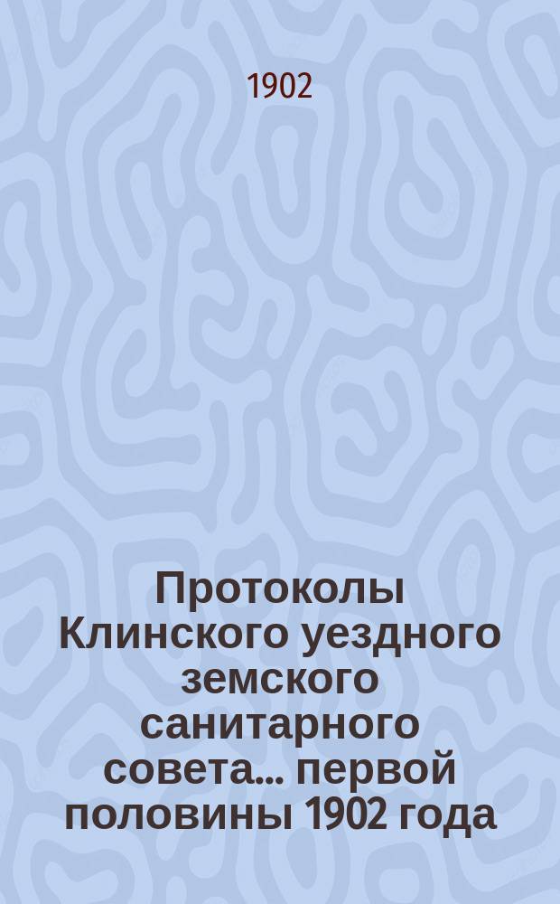 Протоколы Клинского уездного земского санитарного совета... ... первой половины 1902 года