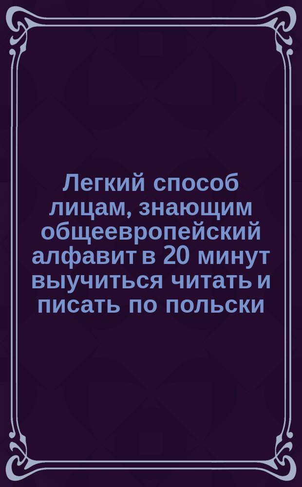 Легкий способ лицам, знающим общеевропейский алфавит в 20 минут выучиться читать и писать по польски