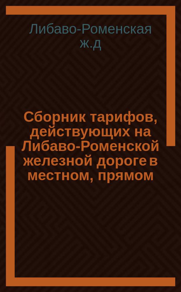 Сборник тарифов, действующих на Либаво-Роменской железной дороге в местном, прямом, заграничном заморском сообщениях : Действителен с 1 сент. 1886 г