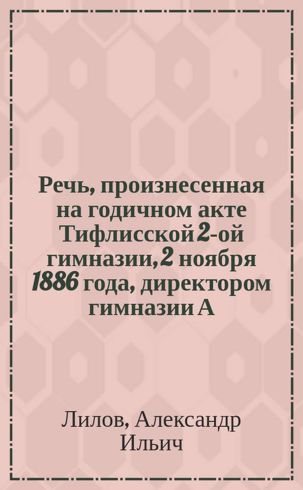 Речь, произнесенная на годичном акте Тифлисской 2-ой гимназии, 2 ноября 1886 года, директором гимназии А. Лиловым