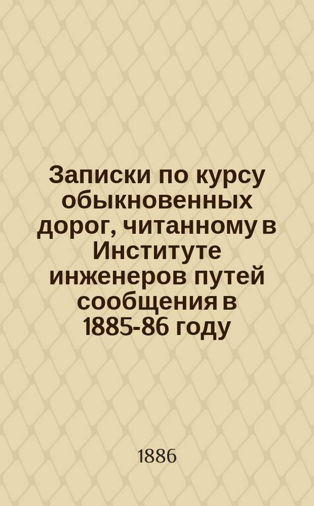 Записки по курсу обыкновенных дорог, читанному в Институте инженеров путей сообщения в 1885-86 году. Ч. 1