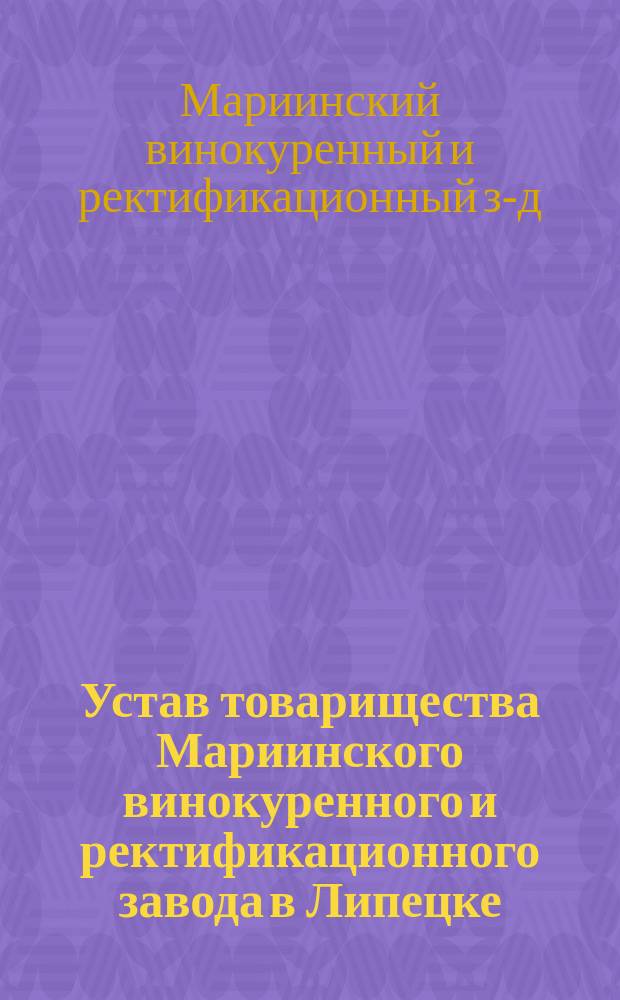 Устав товарищества Мариинского винокуренного и ректификационного завода в Липецке : Утв. 27 дек. 1885 г.