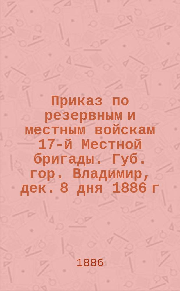 Приказ по резервным и местным войскам 17-й Местной бригады. Губ. гор. Владимир, дек. 8 дня 1886 г... ... № 53