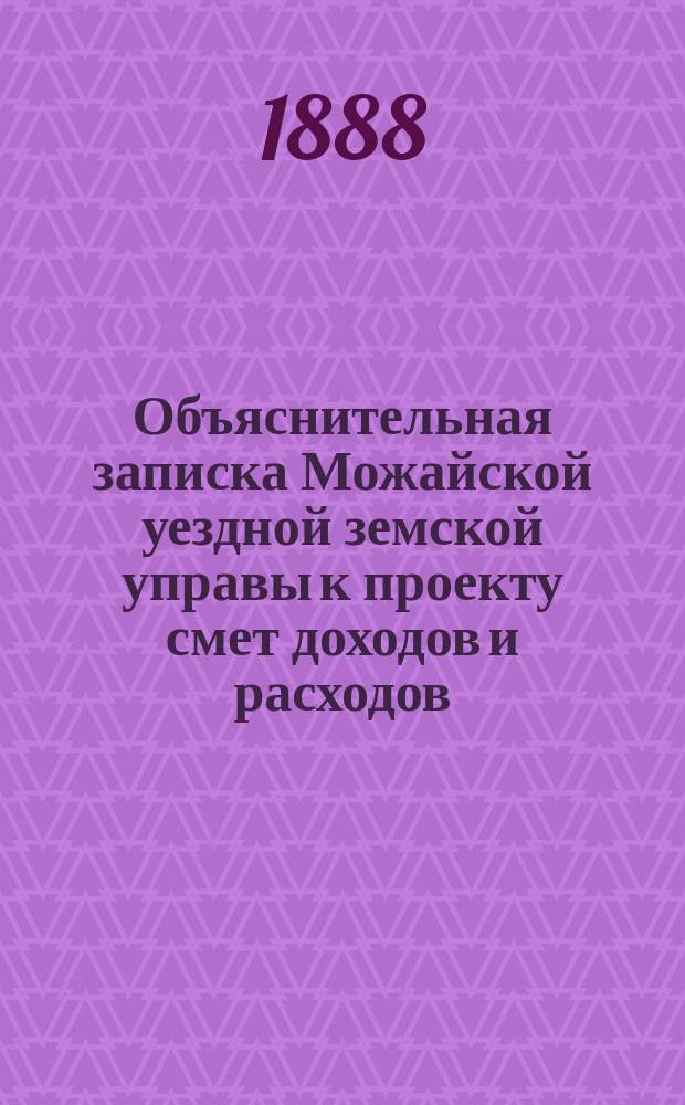Объяснительная записка Можайской уездной земской управы к проекту смет доходов и расходов... ... на 1889 год