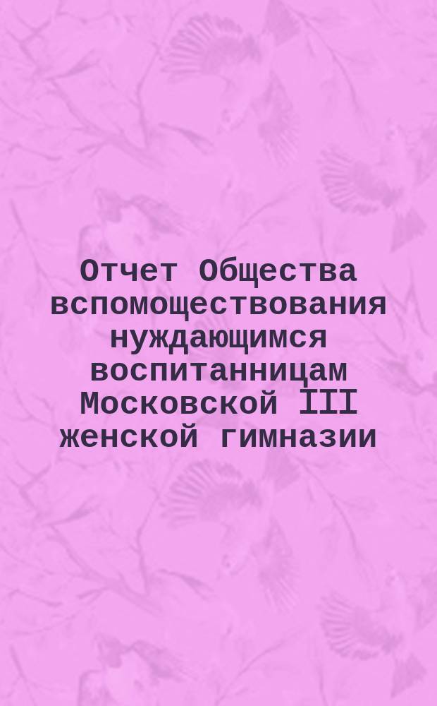 Отчет Общества вспомоществования нуждающимся воспитанницам Московской III женской гимназии... ... за 1885 год