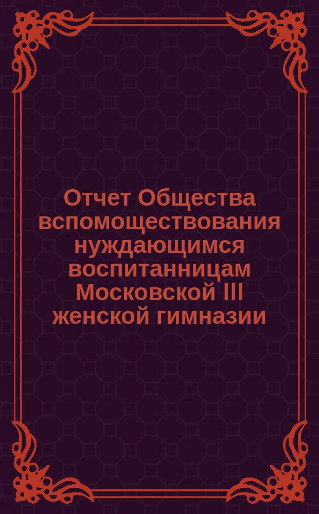 Отчет Общества вспомоществования нуждающимся воспитанницам Московской III женской гимназии... ... за 1886 год