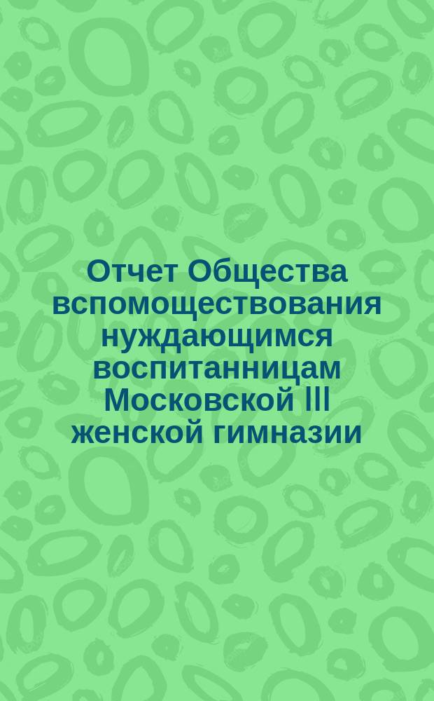 Отчет Общества вспомоществования нуждающимся воспитанницам Московской III женской гимназии... ... за 1893 год