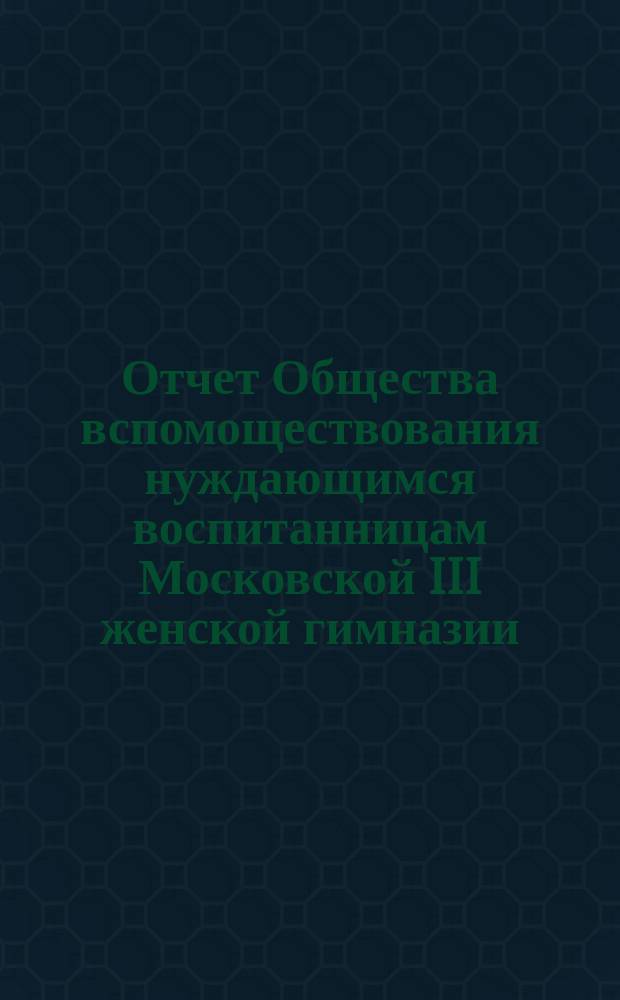 Отчет Общества вспомоществования нуждающимся воспитанницам Московской III женской гимназии... ... за 1894 год