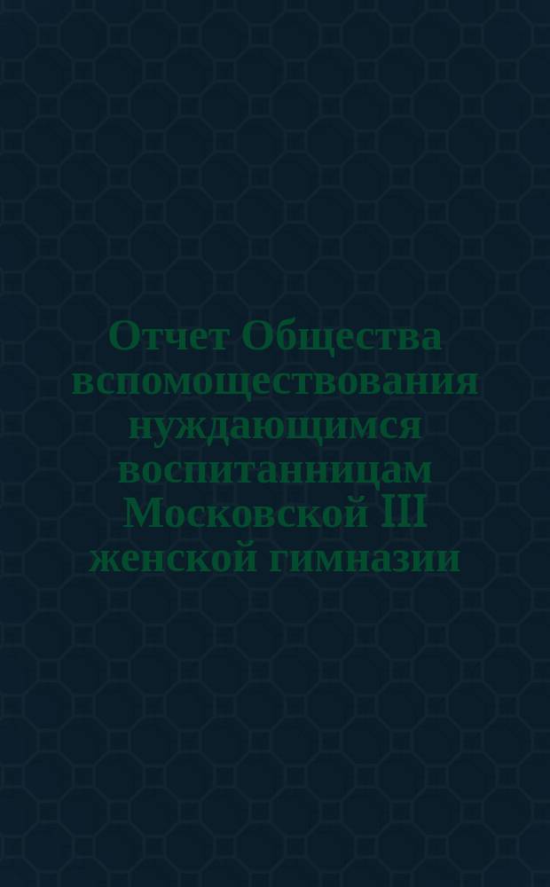 Отчет Общества вспомоществования нуждающимся воспитанницам Московской III женской гимназии... ... за 1894 год