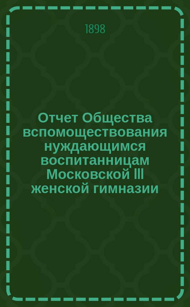 Отчет Общества вспомоществования нуждающимся воспитанницам Московской III женской гимназии... ... за 1897 год