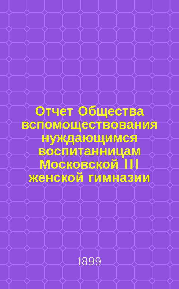 Отчет Общества вспомоществования нуждающимся воспитанницам Московской III женской гимназии... ... за 1898 год