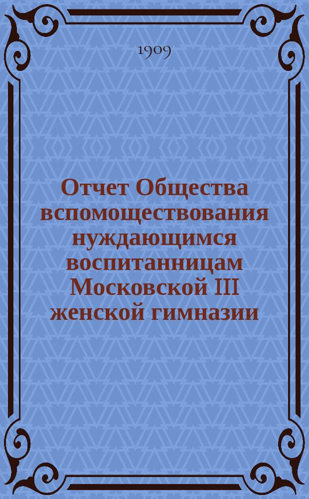 Отчет Общества вспомоществования нуждающимся воспитанницам Московской III женской гимназии... ... за 1908 год
