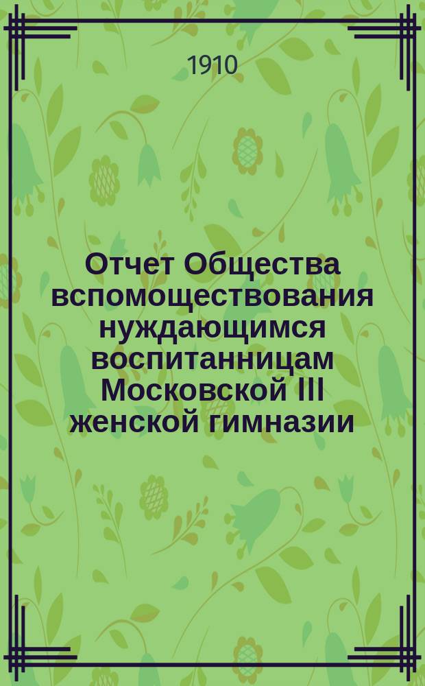 Отчет Общества вспомоществования нуждающимся воспитанницам Московской III женской гимназии... ... за 1909 год