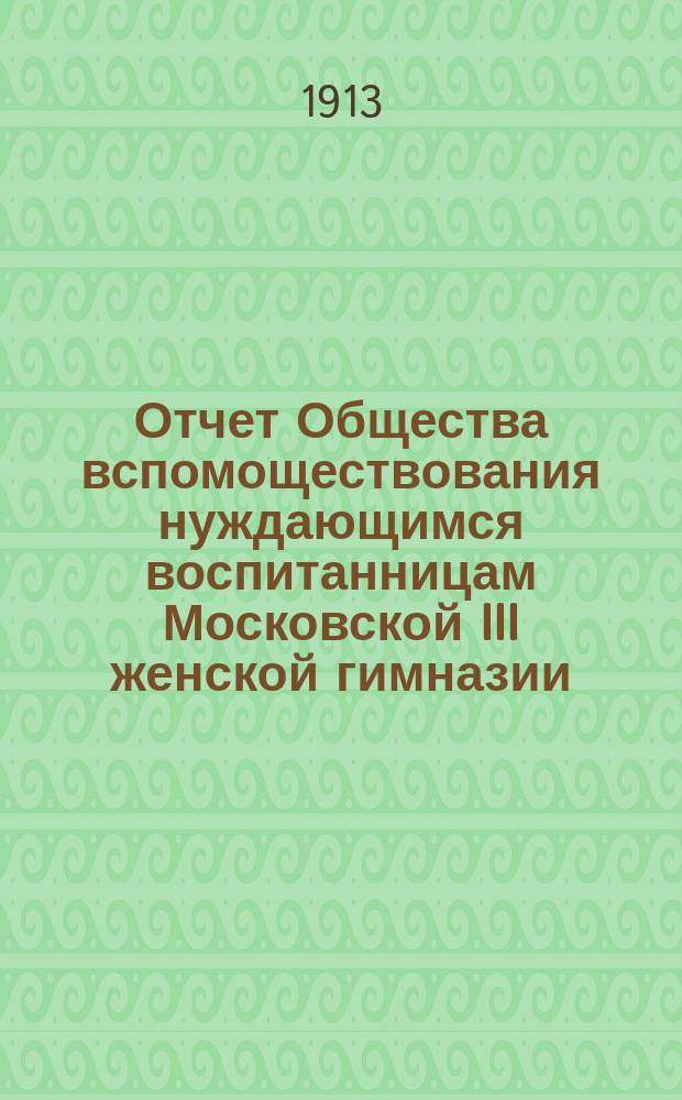 Отчет Общества вспомоществования нуждающимся воспитанницам Московской III женской гимназии... ... за 1912 год