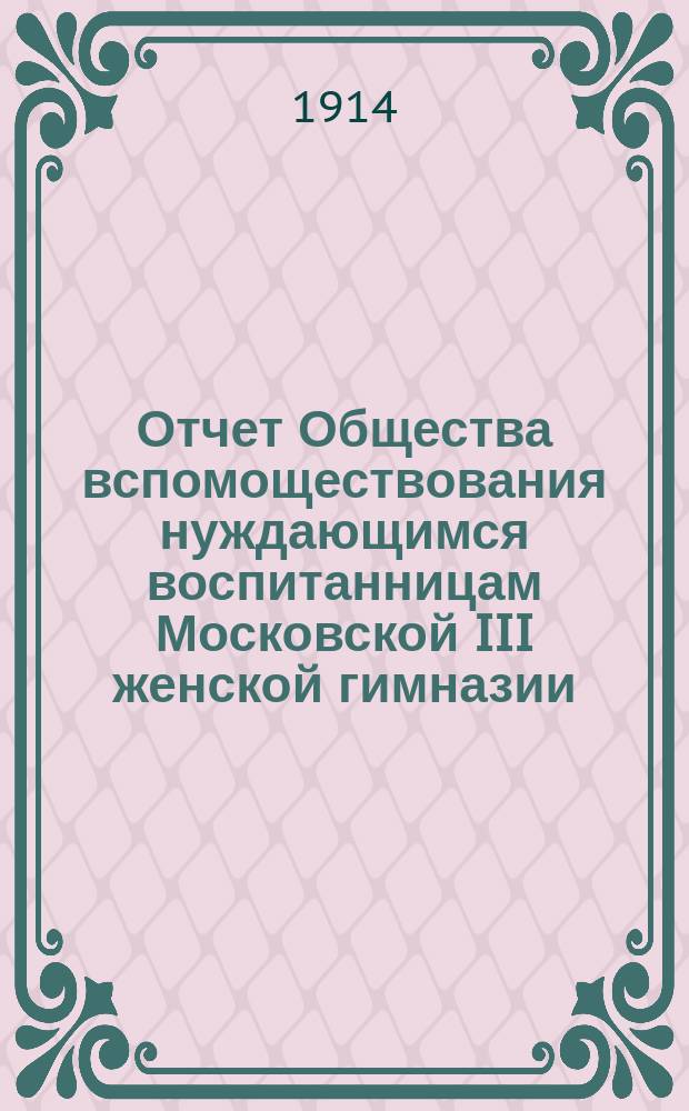 Отчет Общества вспомоществования нуждающимся воспитанницам Московской III женской гимназии... ... за 1913 год