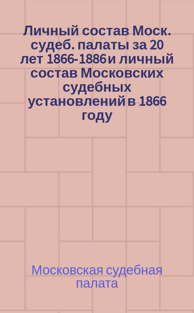 Личный состав Моск. судеб. палаты за 20 лет [1866-1886] и личный состав Московских судебных установлений в 1866 году