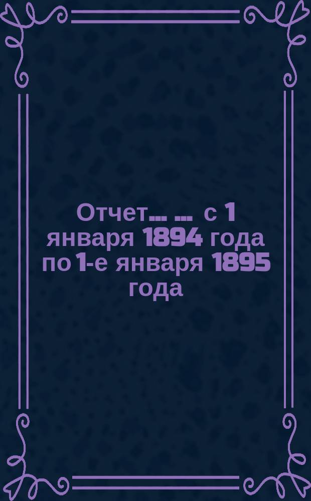 Отчет ... ... с 1 января 1894 года по 1-е января 1895 года