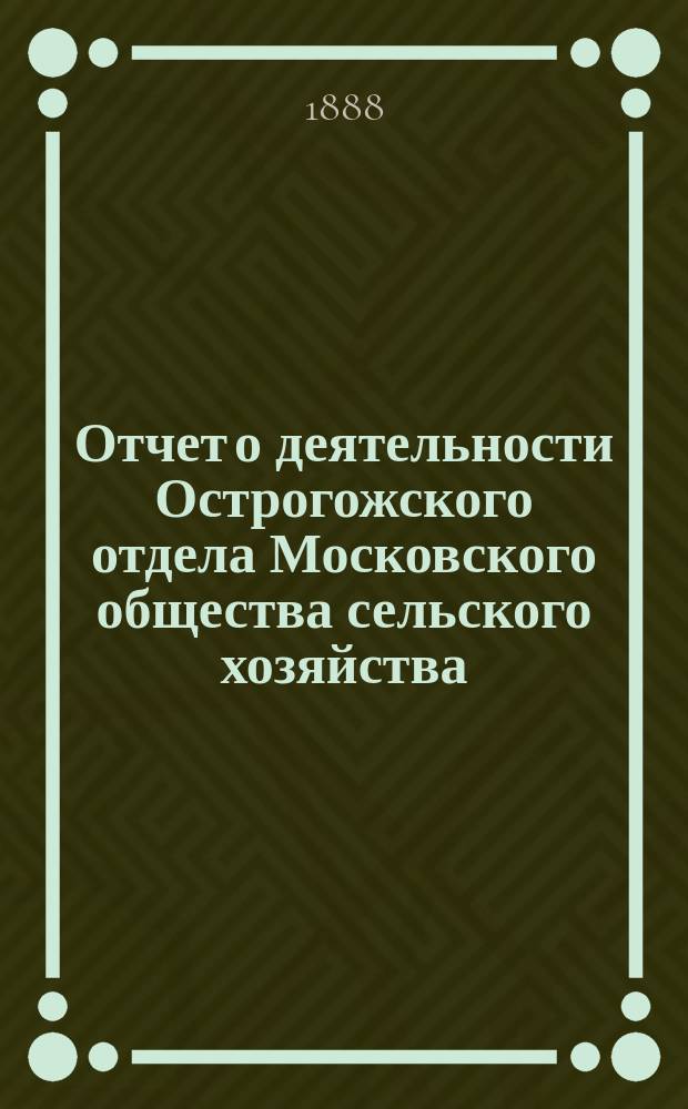 Отчет о деятельности Острогожского отдела Московского общества сельского хозяйства ... ... за 1887 год