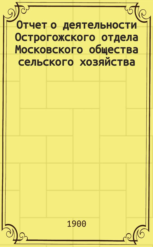 Отчет о деятельности Острогожского отдела Московского общества сельского хозяйства ... ... за 1899 год