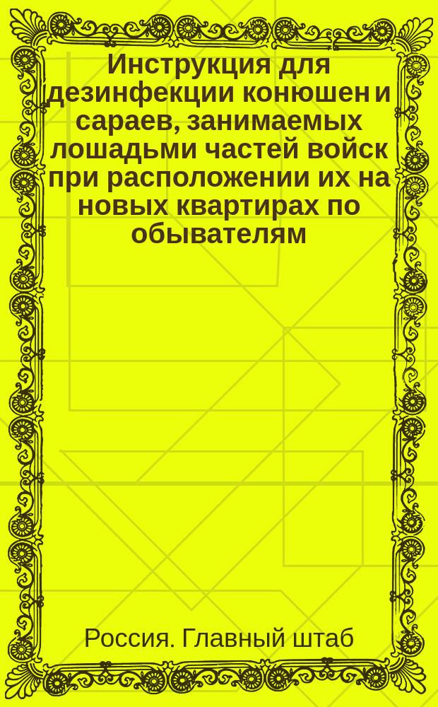 Инструкция для дезинфекции конюшен и сараев, занимаемых лошадьми частей войск при расположении их на новых квартирах по обывателям, или в казармах; Инструкция для дезинфекции конского снаряжения в частях войск